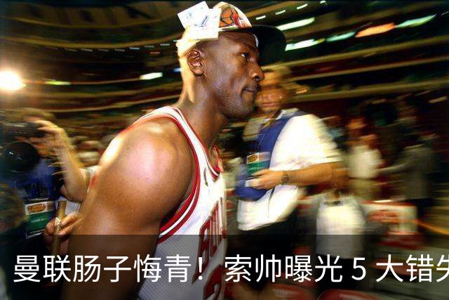 曼联肠子悔青！索帅曝光 5 大错失神级引援，全成足坛顶级巨星